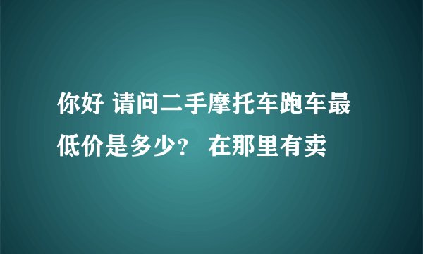 你好 请问二手摩托车跑车最低价是多少？ 在那里有卖