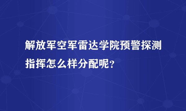 解放军空军雷达学院预警探测指挥怎么样分配呢？