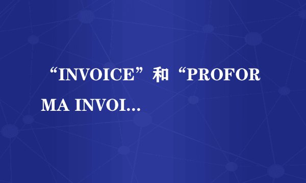 “INVOICE”和“PROFORMA INVOICE”有什么区别?