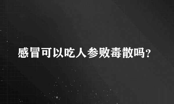 感冒可以吃人参败毒散吗？