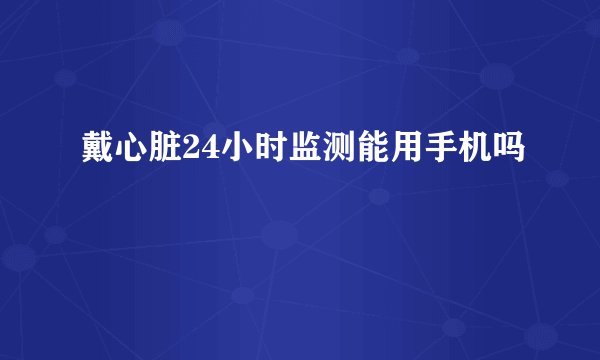 戴心脏24小时监测能用手机吗