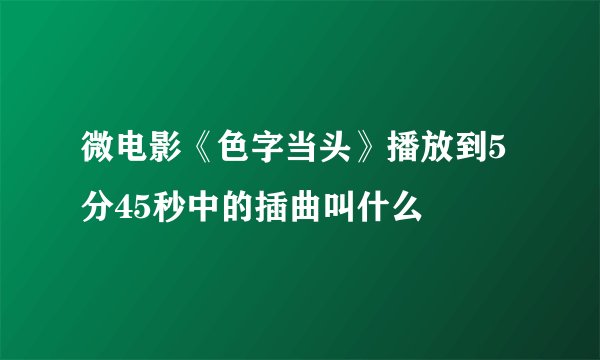 微电影《色字当头》播放到5分45秒中的插曲叫什么