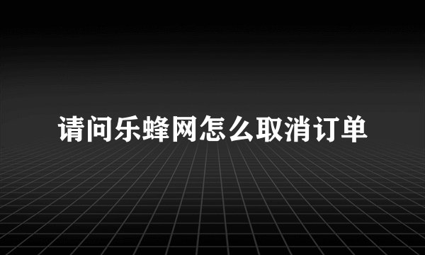 请问乐蜂网怎么取消订单