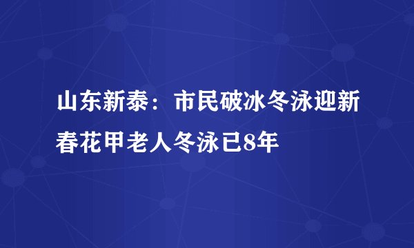 山东新泰：市民破冰冬泳迎新春花甲老人冬泳已8年