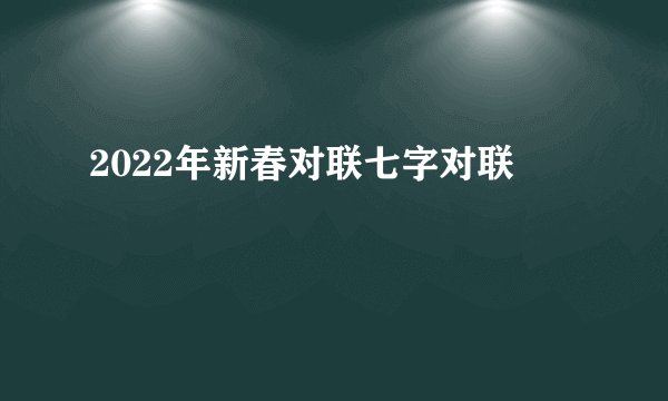 2022年新春对联七字对联