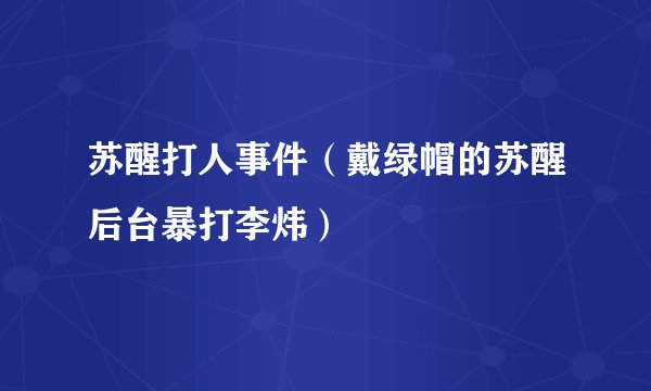 苏醒打人事件（戴绿帽的苏醒后台暴打李炜）