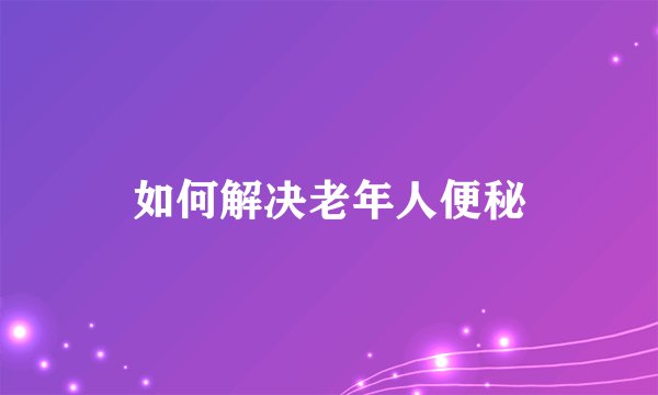 如何解决老年人便秘