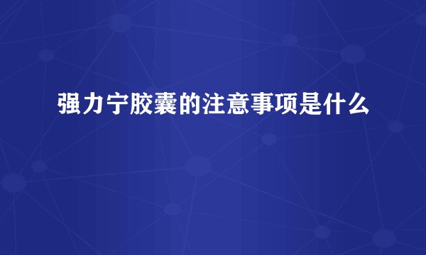 强力宁胶囊的注意事项是什么