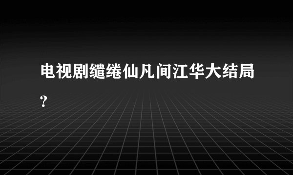 电视剧缱绻仙凡间江华大结局？