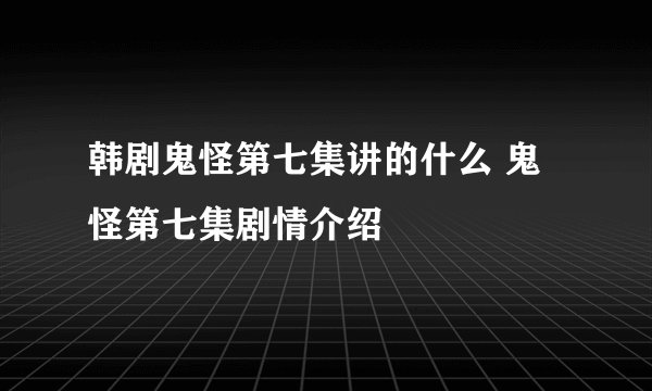 韩剧鬼怪第七集讲的什么 鬼怪第七集剧情介绍