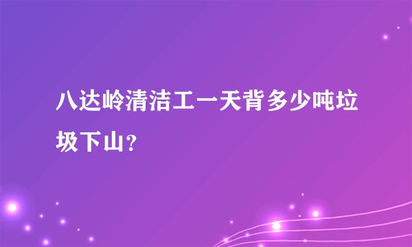 八达岭清洁工一天背多少吨垃圾下山？