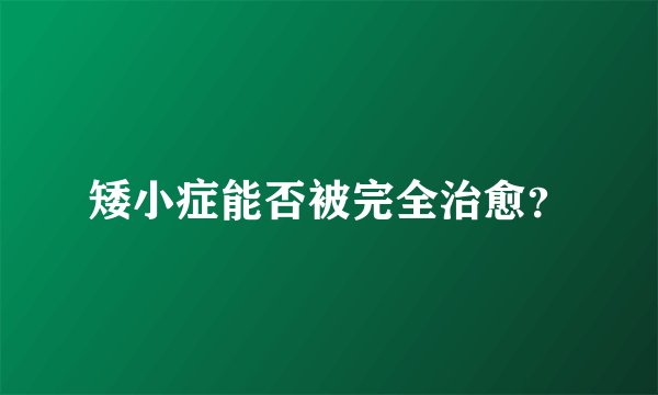 矮小症能否被完全治愈？