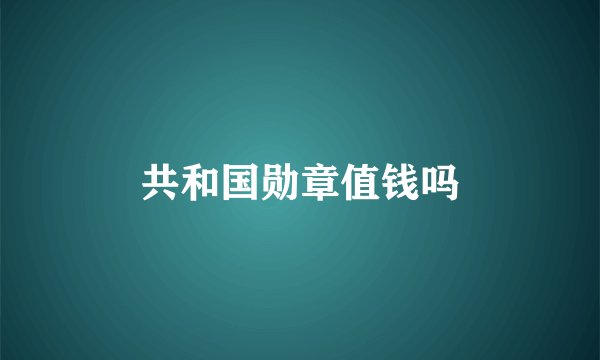 共和国勋章值钱吗