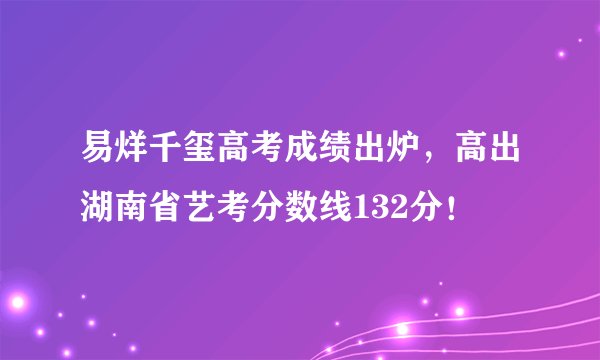 易烊千玺高考成绩出炉,高出湖南省艺考分数线132分!