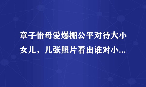 章子怡母爱爆棚公平对待大小女儿，几张照片看出谁对小苹果是真爱