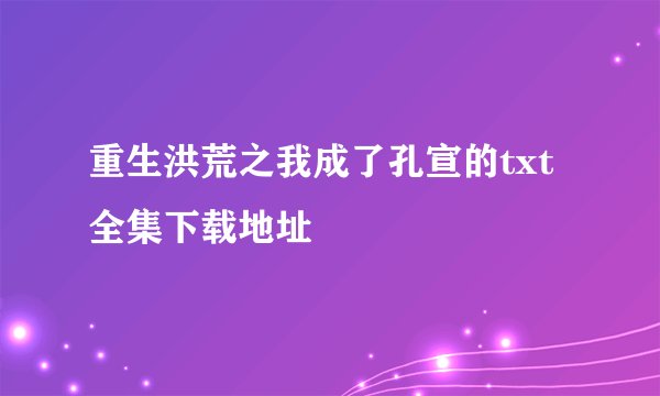 重生洪荒之我成了孔宣的txt全集下载地址
