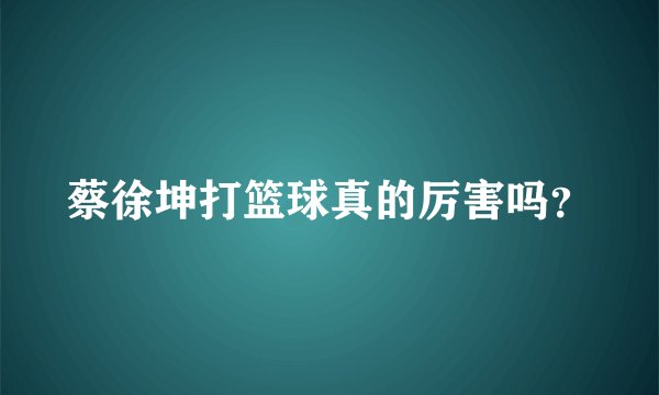 蔡徐坤打篮球真的厉害吗?