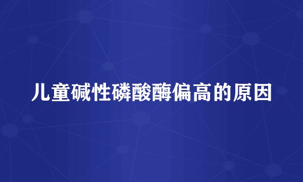 儿童碱性磷酸酶偏高的原因