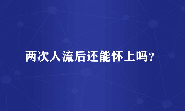 两次人流后还能怀上吗？