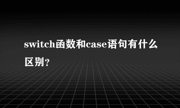 switch函数和case语句有什么区别？