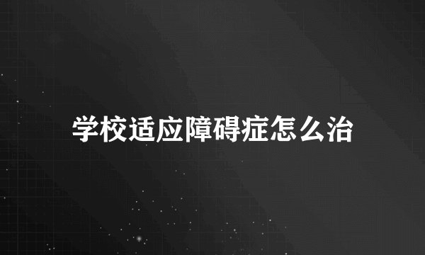 学校适应障碍症怎么治