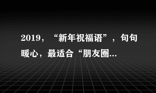 2019，“新年祝福语”，句句暖心，最适合“朋友圈”转发！