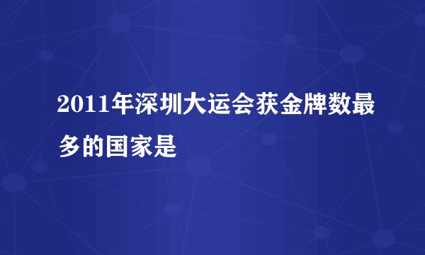 2011年深圳大运会获金牌数最多的国家是