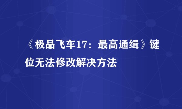 《极品飞车17:最高通缉》键位无法修改解决方法