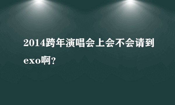 2014跨年演唱会上会不会请到exo啊？