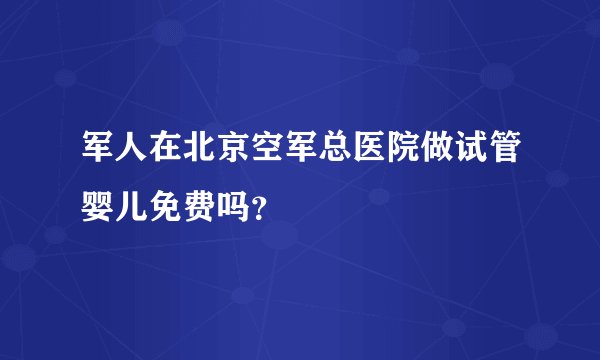 军人在北京空军总医院做试管婴儿免费吗？