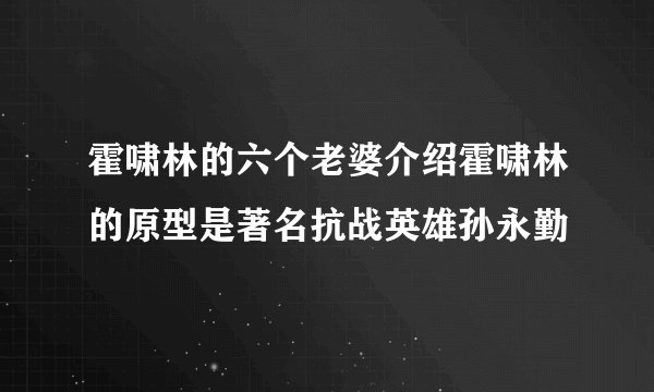 霍啸林的六个老婆介绍霍啸林的原型是著名抗战英雄孙永勤