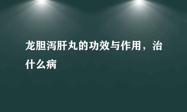 龙胆泻肝丸的功效与作用，治什么病