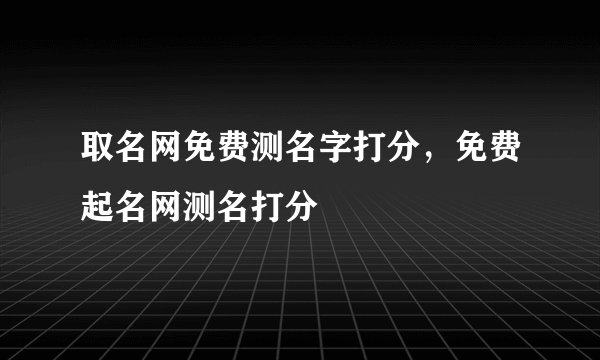 取名网免费测名字打分，免费起名网测名打分