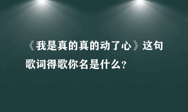 《我是真的真的动了心》这句歌词得歌你名是什么?