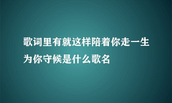 歌词里有就这样陪着你走一生为你守候是什么歌名