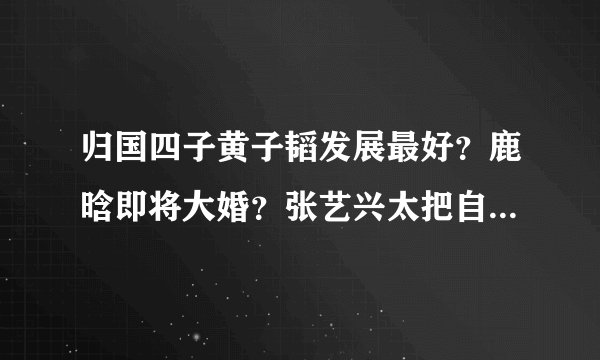 归国四子黄子韬发展最好？鹿晗即将大婚？张艺兴太把自己当回事