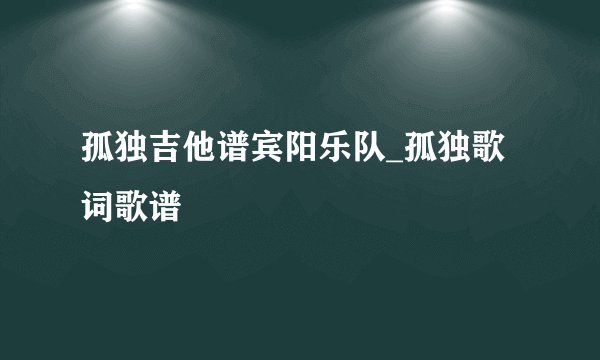 孤独吉他谱宾阳乐队_孤独歌词歌谱
