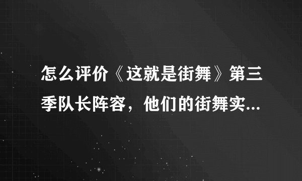 怎么评价《这就是街舞》第三季队长阵容，他们的街舞实力如何？