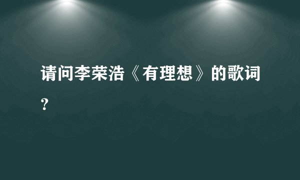请问李荣浩《有理想》的歌词？