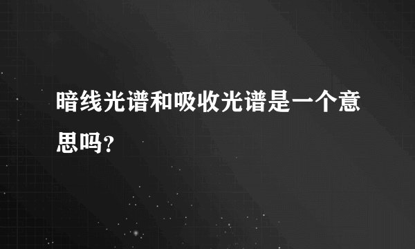 暗线光谱和吸收光谱是一个意思吗？