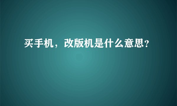 买手机，改版机是什么意思？