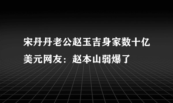 宋丹丹老公赵玉吉身家数十亿美元网友：赵本山弱爆了
