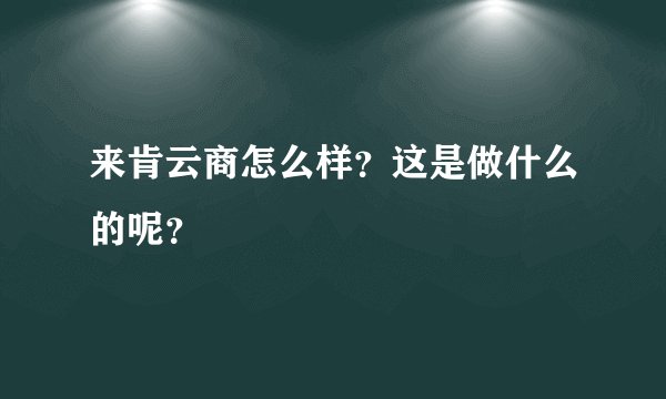 来肯云商怎么样？这是做什么的呢？