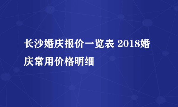长沙婚庆报价一览表 2018婚庆常用价格明细