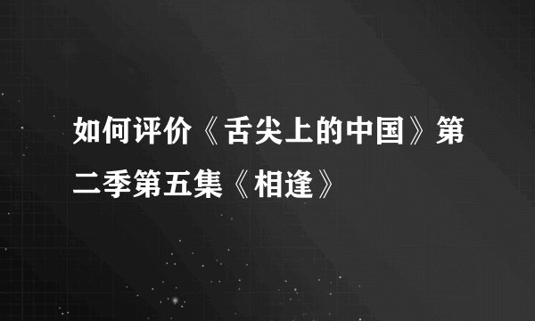 如何评价《舌尖上的中国》第二季第五集《相逢》