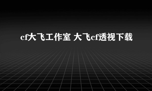 cf大飞工作室 大飞cf透视下载