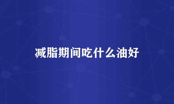 减脂期间吃什么油好