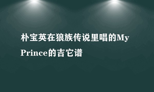 朴宝英在狼族传说里唱的My Prince的吉它谱