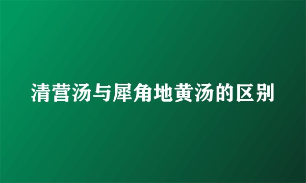 清营汤与犀角地黄汤的区别