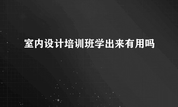 室内设计培训班学出来有用吗